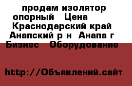 продам изолятор опорный › Цена ­ 100 - Краснодарский край, Анапский р-н, Анапа г. Бизнес » Оборудование   